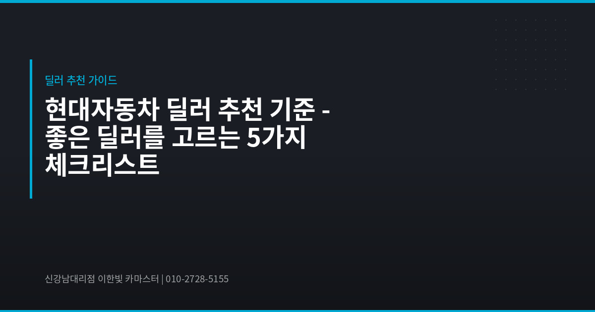 현대자동차 딜러 추천 기준 – 좋은 딜러를 고르는 5가지 체크리스트