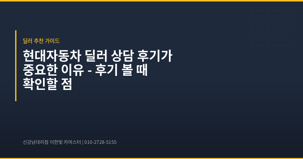 현대자동차 딜러 상담 후기가 중요한 이유 – 후기 볼 때 확인할 점