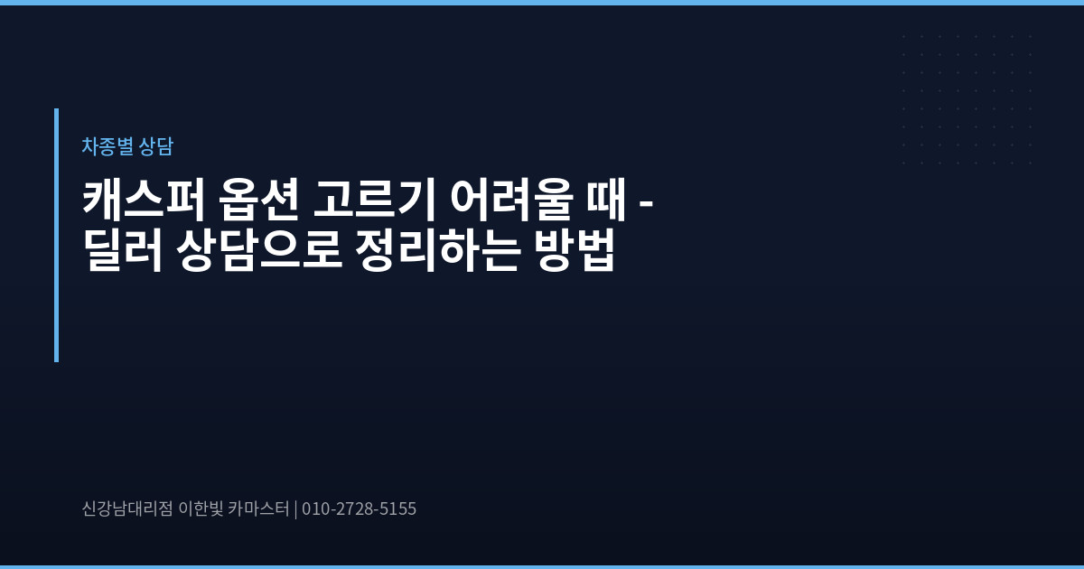 캐스퍼 옵션 고르기 어려울 때 – 딜러 상담으로 정리하는 방법
