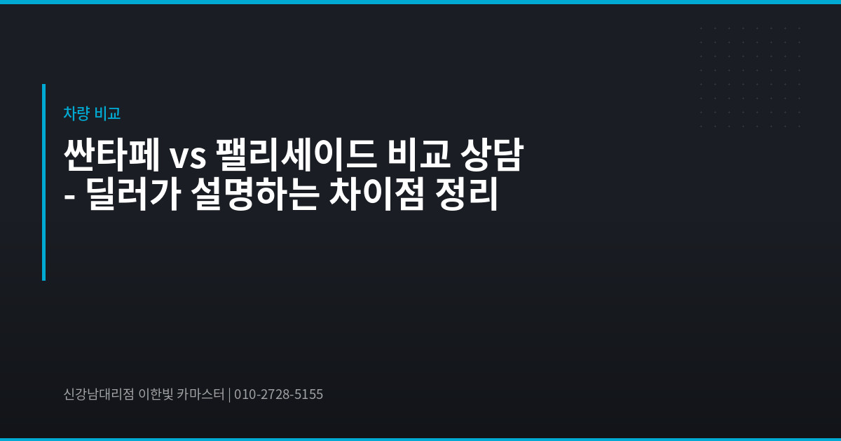 싼타페 vs 팰리세이드 비교 상담 – 딜러가 설명하는 차이점 정리