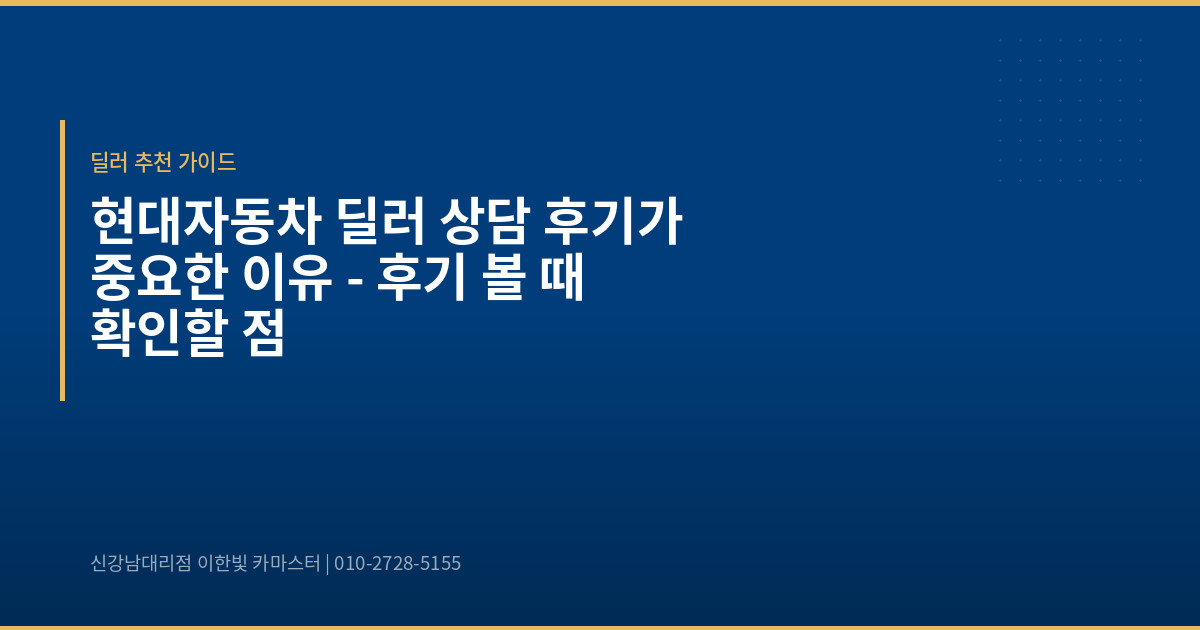 현대자동차 딜러 상담 후기가 중요한 이유 – 후기 볼 때 확인할 점