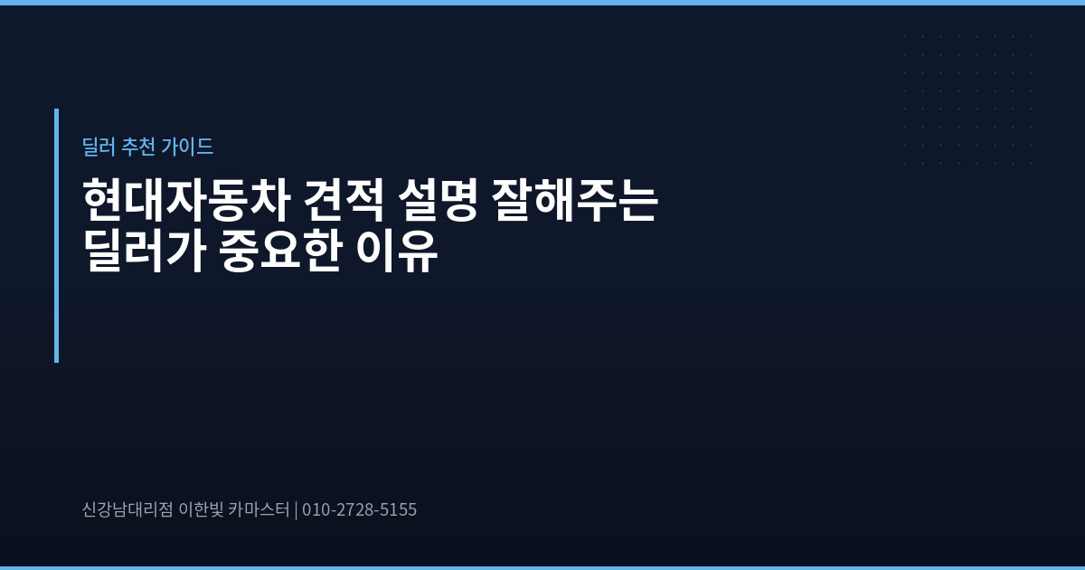 현대자동차 견적 설명 잘해주는 딜러가 중요한 이유