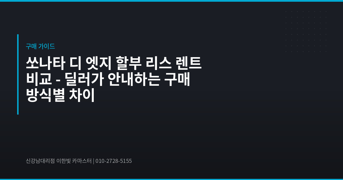 쏘나타 디 엣지 할부 리스 렌트 비교 – 딜러가 안내하는 구매 방식별 차이