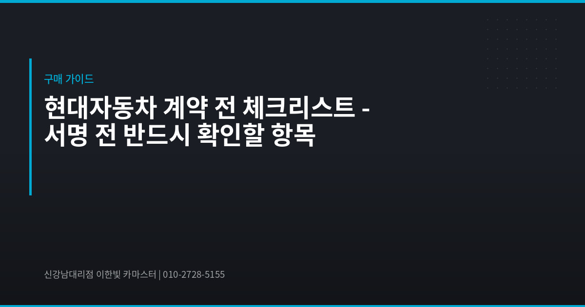 현대자동차 계약 전 체크리스트 – 서명 전 반드시 확인할 항목